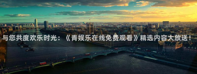 拉菲门徒平台：与您共度欢乐时光：《青娱乐在线免费观看》精选内容大放送！