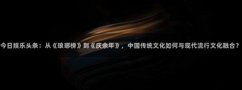 门徒平台登陆：今日娱乐头条：从《琅琊榜》到《庆余年》，中国传统文化如何与现代流行文化融合？