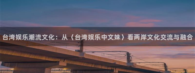 门徒平台登录注册：台湾娱乐潮流文化：从〈台湾娱乐中文妹〉看两岸文化交流与融合