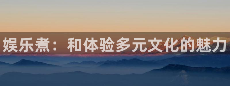门徒娱乐官网：娱乐煮：和体验多元文化的魅力