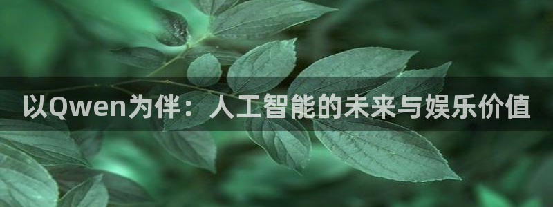 门徒娱乐彩票最新官网：以Qwen为伴：人工智能的未来与娱乐价值